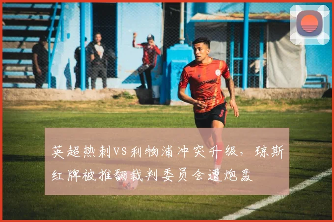 英超热刺vs利物浦冲突升级,琼斯红牌被推翻裁判委员会遭炮轰