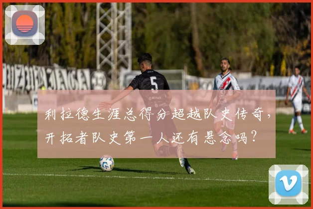 利拉德生涯总得分超越队史传奇，开拓者队史第一人还有悬念吗？