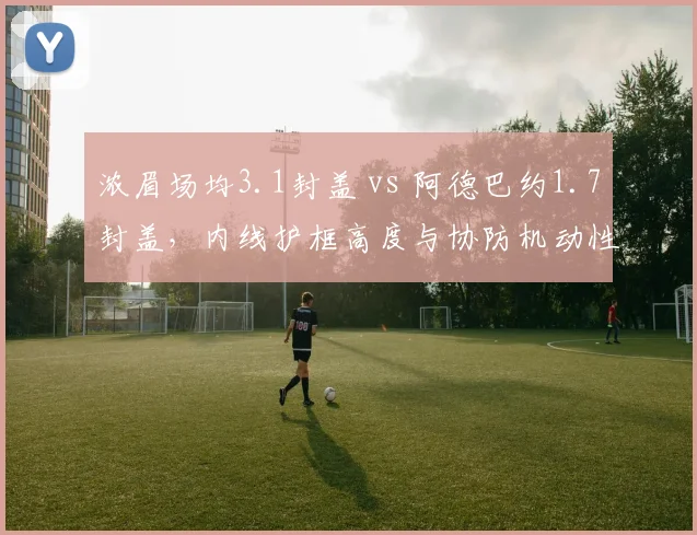 浓眉场均3.1封盖 vs 阿德巴约1.7封盖，内线护框高度与协防机动性差异